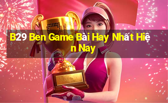 B29 Ben Game Bài Hay Nhất Hiện Nay