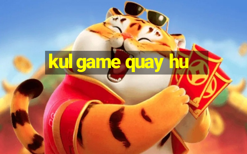 kul game quay hu