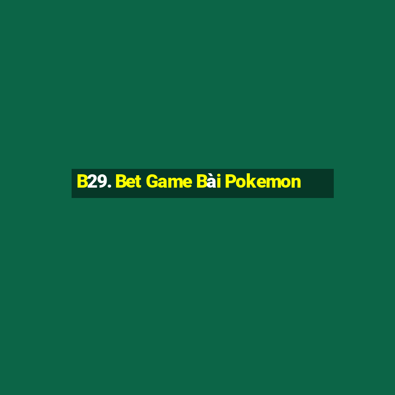 B29. Bet Game Bài Pokemon