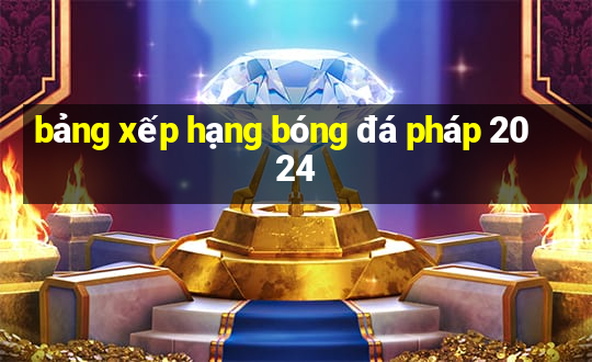 bảng xếp hạng bóng đá pháp 2024