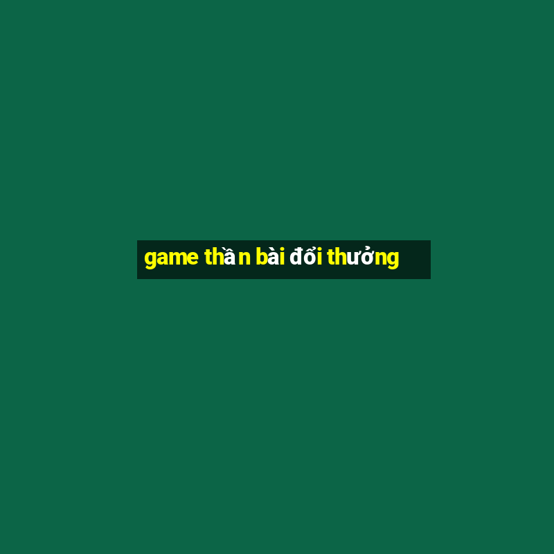 game thần bài đổi thưởng