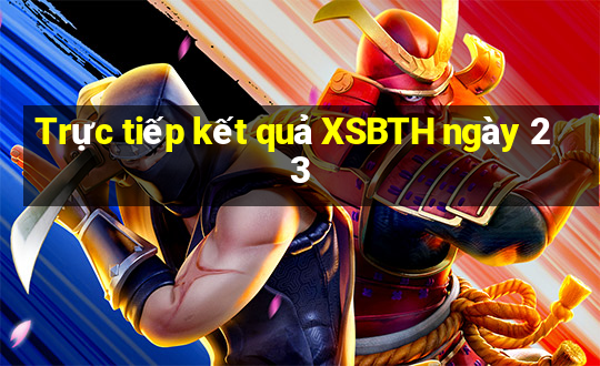 Trực tiếp kết quả XSBTH ngày 23