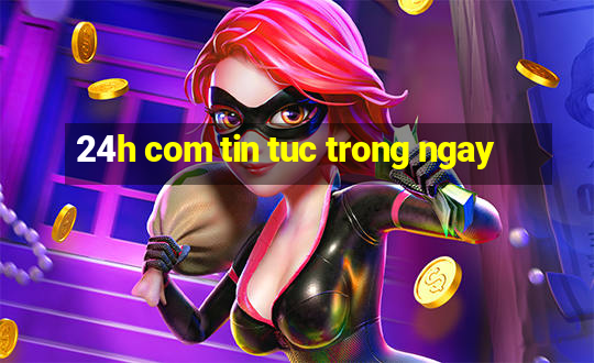 24h com tin tuc trong ngay