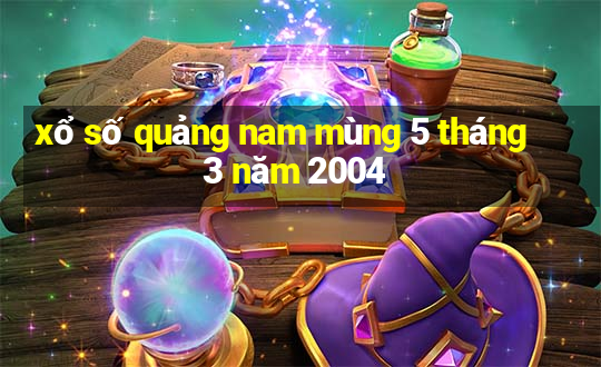 xổ số quảng nam mùng 5 tháng 3 năm 2004