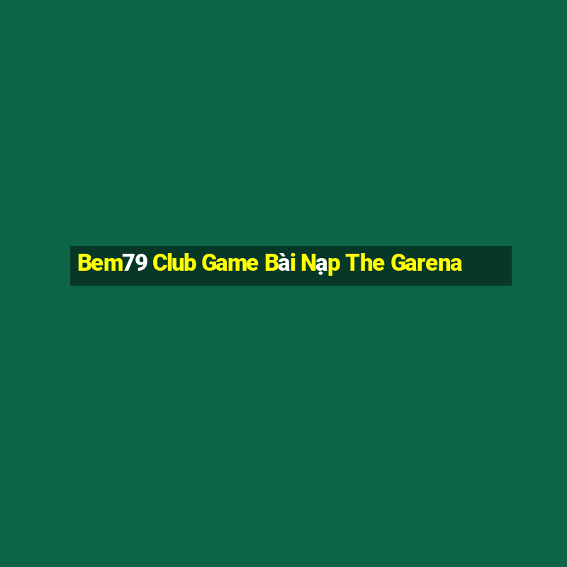 Bem79 Club Game Bài Nạp The Garena