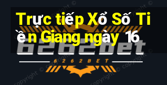 Trực tiếp Xổ Số Tiền Giang ngày 16