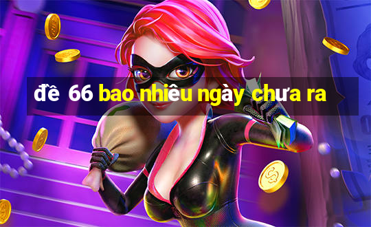 đề 66 bao nhiêu ngày chưa ra