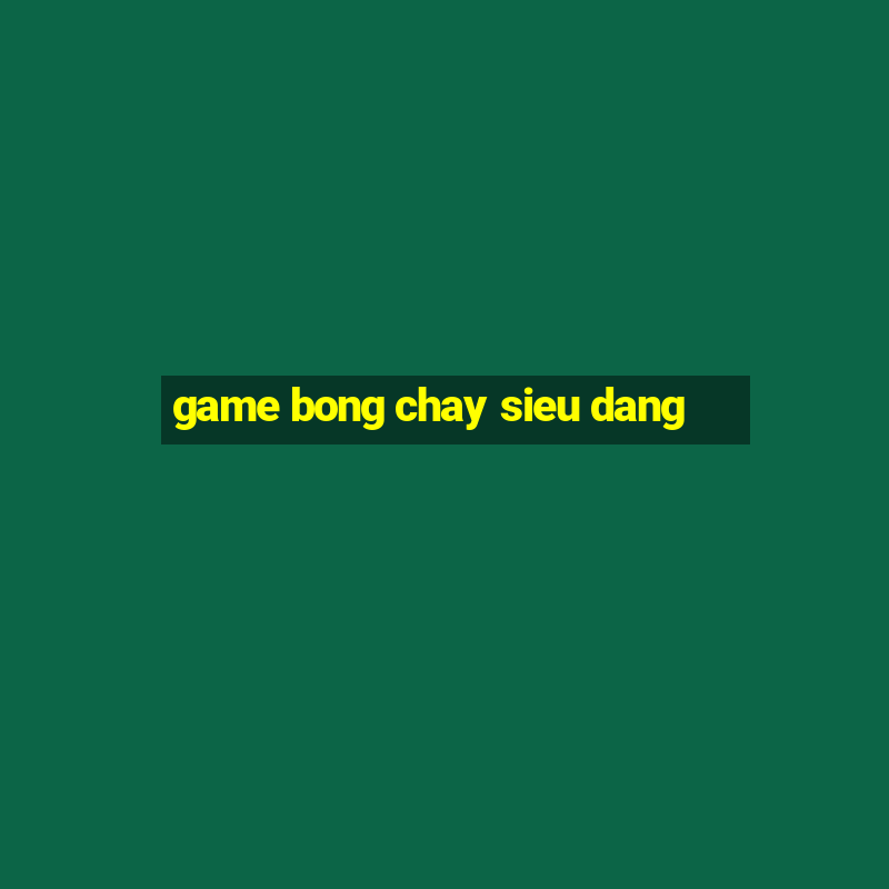 game bong chay sieu dang