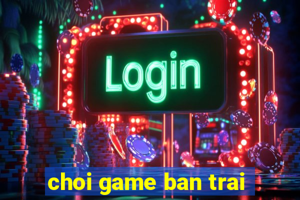 choi game ban trai