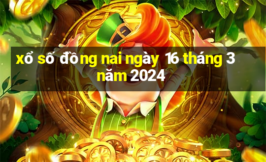 xổ số đồng nai ngày 16 tháng 3 năm 2024