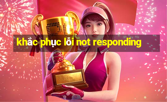 khắc phục lỗi not responding