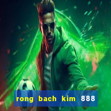 rong bach kim 888 hom nay