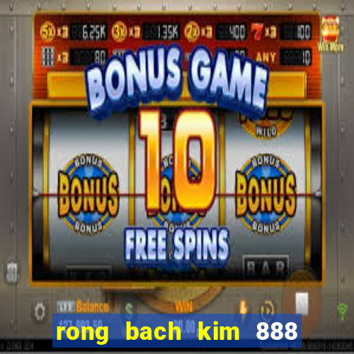 rong bach kim 888 hom nay