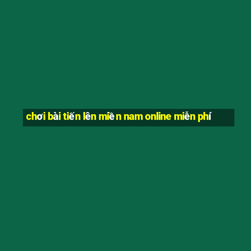 chơi bài tiến lên miền nam online miễn phí