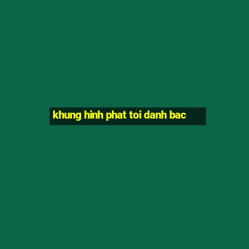 khung hinh phat toi danh bac