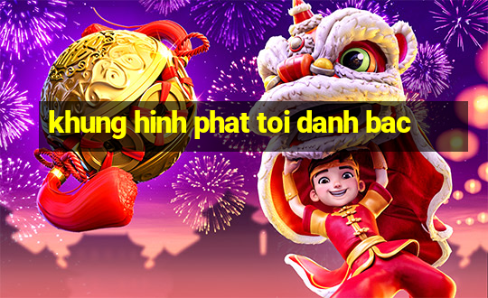 khung hinh phat toi danh bac