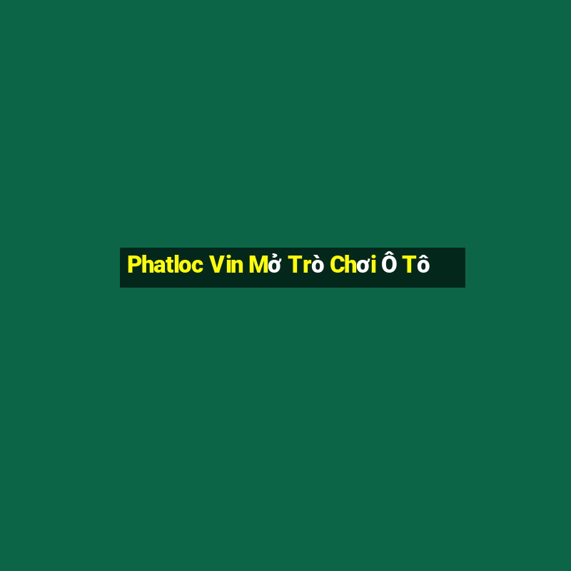 Phatloc Vin Mở Trò Chơi Ô Tô