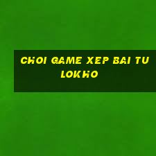 choi game xep bai tulokho