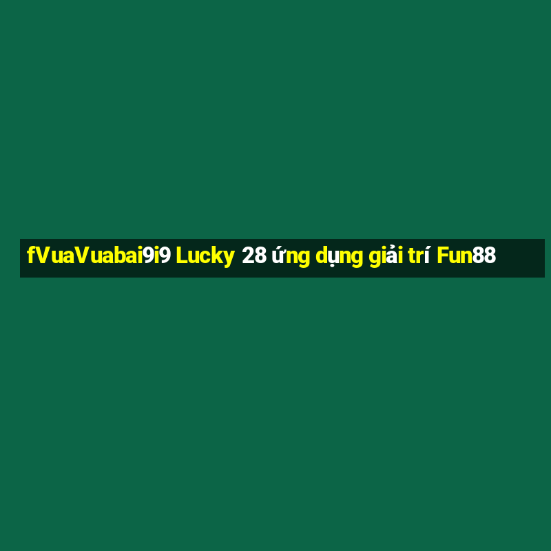 fVuaVuabai9i9 Lucky 28 ứng dụng giải trí Fun88