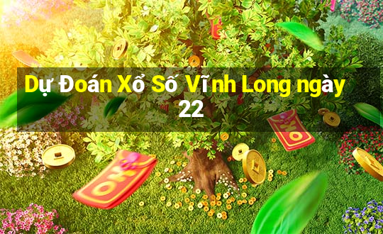 Dự Đoán Xổ Số Vĩnh Long ngày 22