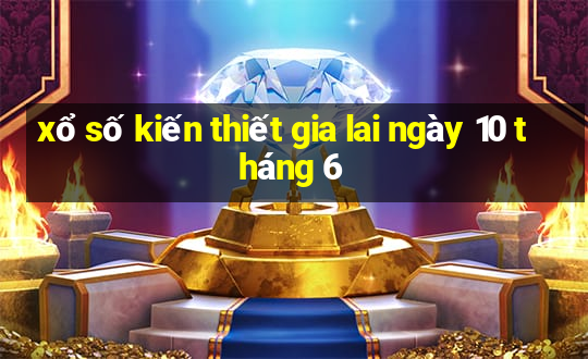 xổ số kiến thiết gia lai ngày 10 tháng 6