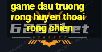 game dau truong rong huyen thoai rong chien