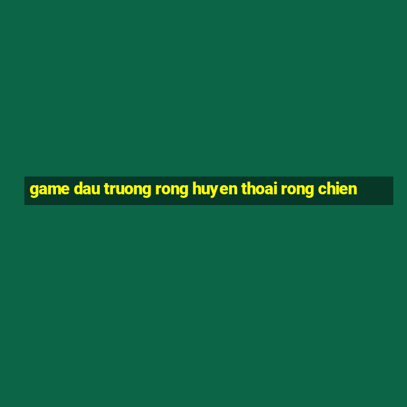 game dau truong rong huyen thoai rong chien