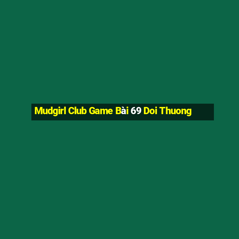 Mudgirl Club Game Bài 69 Doi Thuong