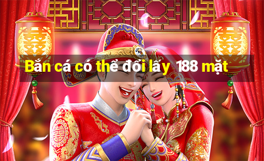 Bắn cá có thể đổi lấy 188 mặt