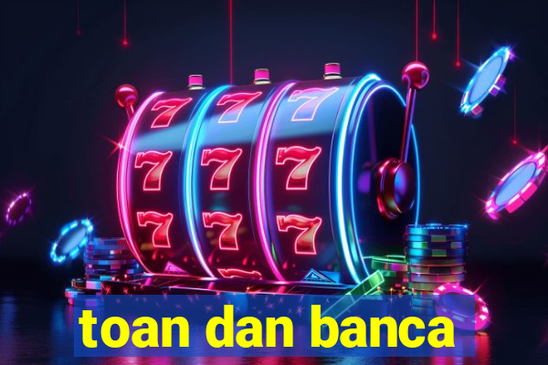 toan dan banca