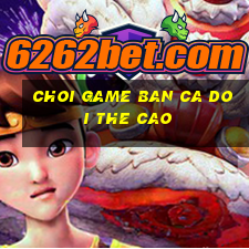 choi game ban ca doi the cao