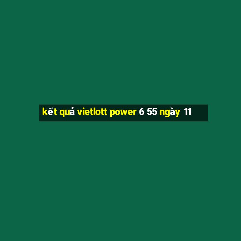 kết quả vietlott power 6 55 ngày 11