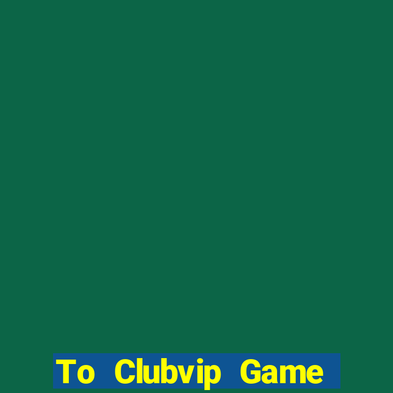 To Clubvip Game Bài Online Miễn Phí