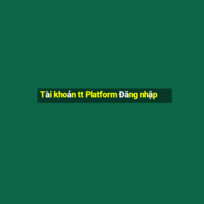 Tài khoản tt Platform Đăng nhập