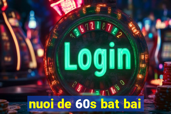 nuoi de 60s bat bai