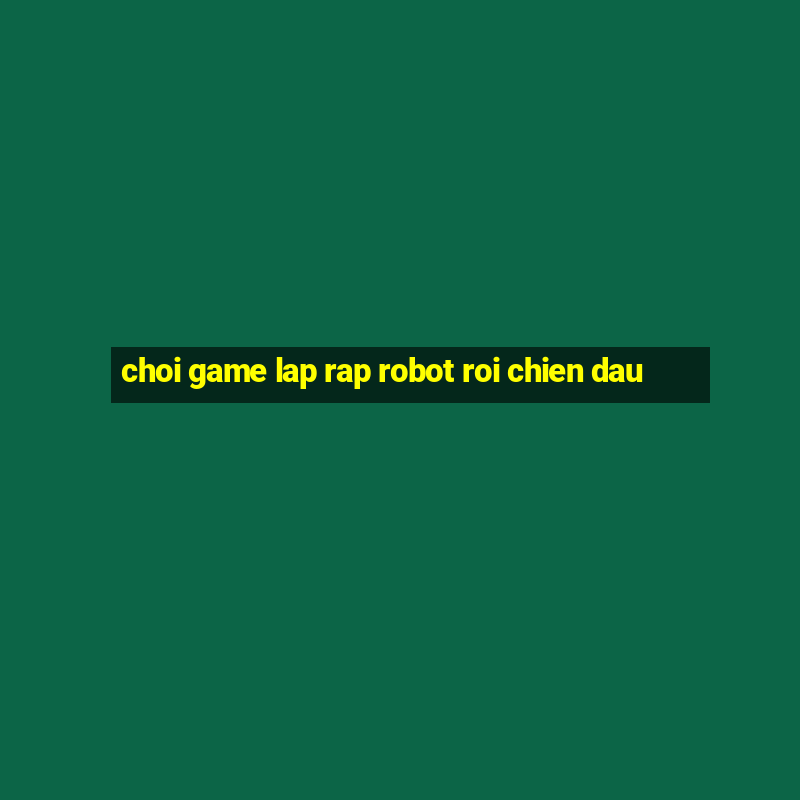 choi game lap rap robot roi chien dau