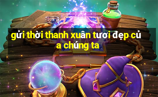 gửi thời thanh xuân tươi đẹp của chúng ta