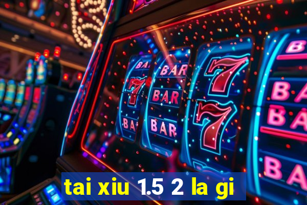 tai xiu 1.5 2 la gi