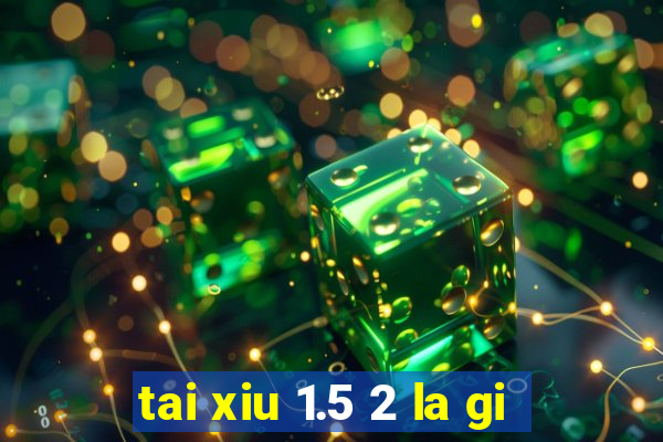 tai xiu 1.5 2 la gi