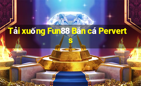 Tải xuống Fun88 Bắn cá Perverts