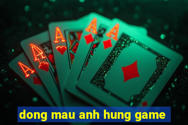 dong mau anh hung game