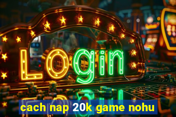 cach nap 20k game nohu