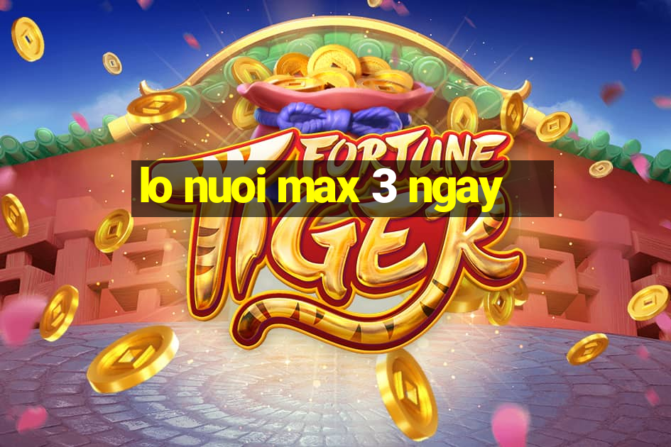 lo nuoi max 3 ngay