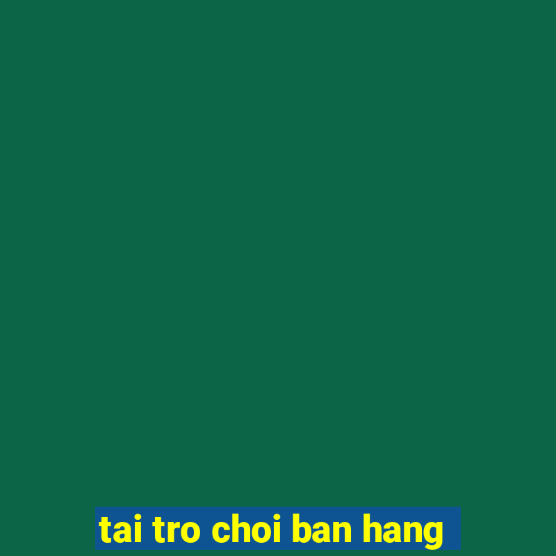 tai tro choi ban hang