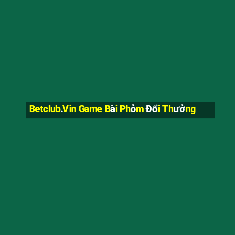 Betclub.Vin Game Bài Phỏm Đổi Thưởng