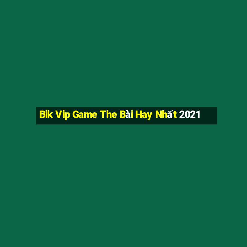 Bik Vip Game The Bài Hay Nhất 2021