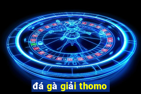 đá gà giải thomo