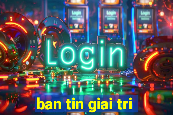 ban tin giai tri