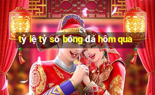 tỷ lệ tỷ số bóng đá hôm qua