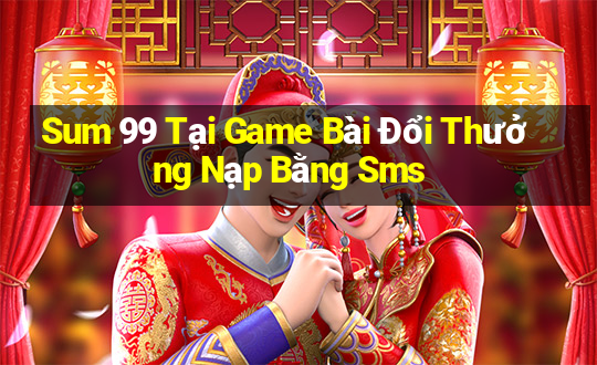 Sum 99 Tại Game Bài Đổi Thưởng Nạp Bằng Sms